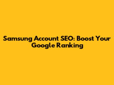 Samsung Account SEO: Boost Your Google Ranking
