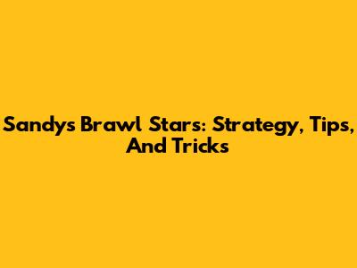 Sandy's Brawl Stars: Strategy, Tips, And Tricks