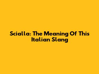 Scialla: The Meaning Of This Italian Slang