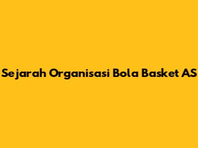 Sejarah Organisasi Bola Basket AS