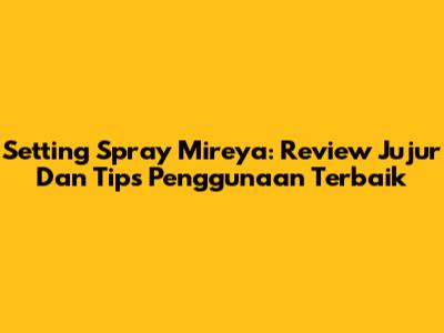 Setting Spray Mireya: Review Jujur Dan Tips Penggunaan Terbaik