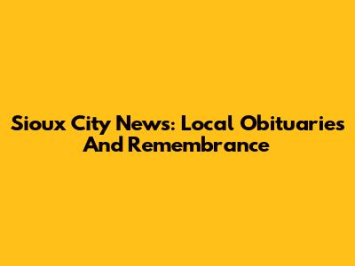 Sioux City News: Local Obituaries And Remembrance