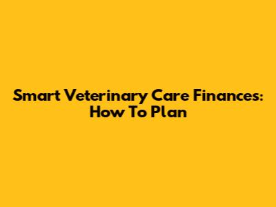 Smart Veterinary Care Finances: How To Plan