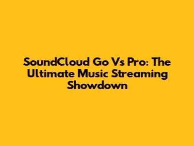 SoundCloud Go Vs Pro: The Ultimate Music Streaming Showdown