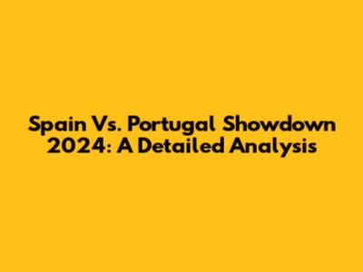 Spain Vs. Portugal Showdown 2024: A Detailed Analysis