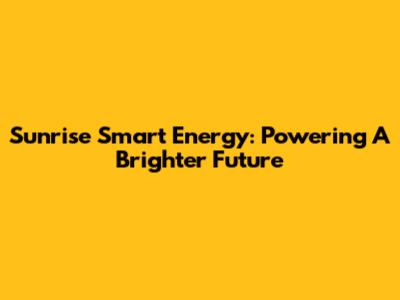 Sunrise Smart Energy: Powering A Brighter Future