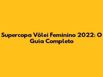 Supercopa Vôlei Feminino 2022: O Guia Completo
