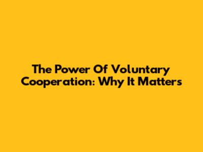 The Power Of Voluntary Cooperation: Why It Matters