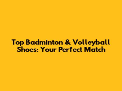 Top Badminton & Volleyball Shoes: Your Perfect Match