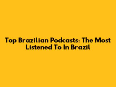 Top Brazilian Podcasts: The Most Listened To In Brazil