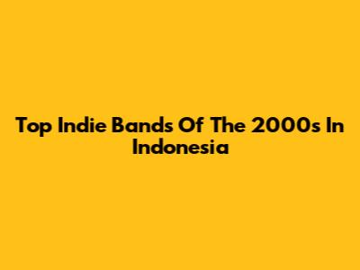 Top Indie Bands Of The 2000s In Indonesia
