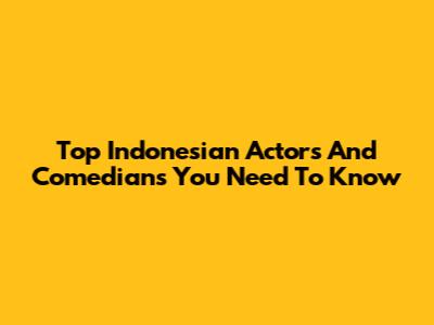 Top Indonesian Actors And Comedians You Need To Know