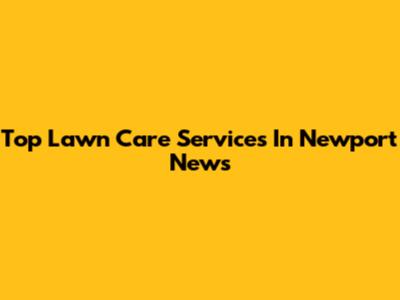 Top Lawn Care Services In Newport News