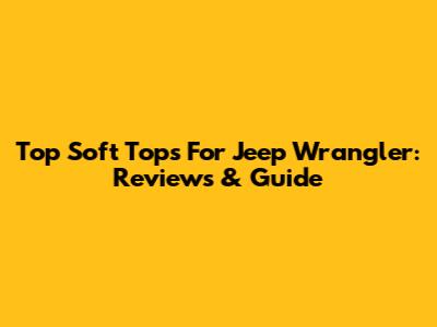 Top Soft Tops For Jeep Wrangler: Reviews & Guide