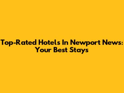 Top-Rated Hotels In Newport News: Your Best Stays