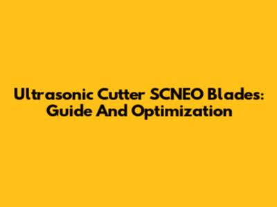 Ultrasonic Cutter SCNEO Blades: Guide And Optimization