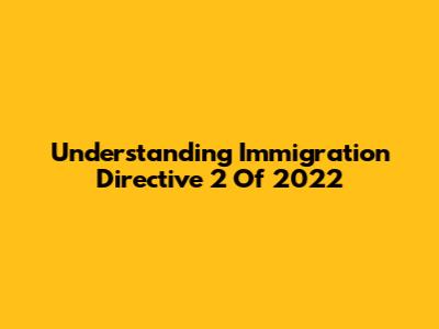 Understanding Immigration Directive 2 Of 2022