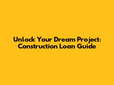 Unlock Your Dream Project: Construction Loan Guide