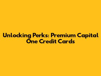 Unlocking Perks: Premium Capital One Credit Cards