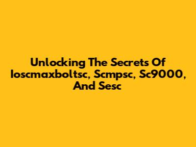 Unlocking The Secrets Of Ioscmaxboltsc, Scmpsc, Sc9000, And Sesc