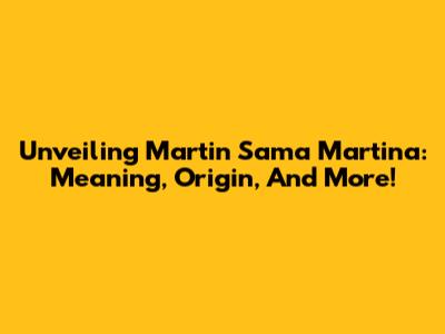 Unveiling Martin Sama Martina: Meaning, Origin, And More!