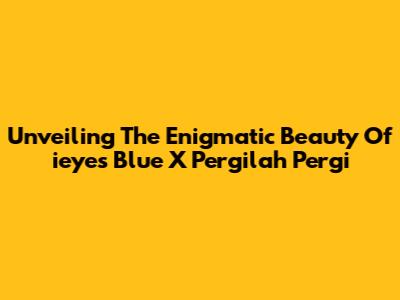 Unveiling The Enigmatic Beauty Of 'ieyes Blue X Pergilah Pergi'