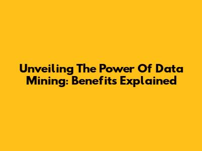 Unveiling The Power Of Data Mining: Benefits Explained