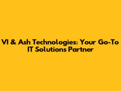 VI & Ash Technologies: Your Go-To IT Solutions Partner