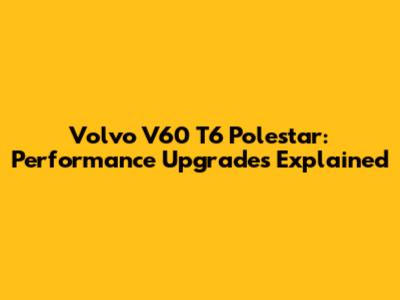 Volvo V60 T6 Polestar: Performance Upgrades Explained
