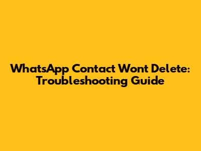WhatsApp Contact Won't Delete: Troubleshooting Guide