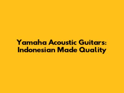 Yamaha Acoustic Guitars: Indonesian Made Quality