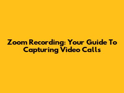 Zoom Recording: Your Guide To Capturing Video Calls